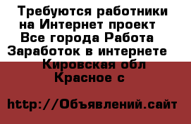 Требуются работники на Интернет-проект - Все города Работа » Заработок в интернете   . Кировская обл.,Красное с.